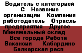 Водитель с категорией С › Название организации ­ Компания-работодатель › Отрасль предприятия ­ Другое › Минимальный оклад ­ 1 - Все города Работа » Вакансии   . Кабардино-Балкарская респ.